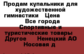 Продам купальники для художественной гимнастики › Цена ­ 6 000 - Все города Спортивные и туристические товары » Другое   . Ненецкий АО,Носовая д.